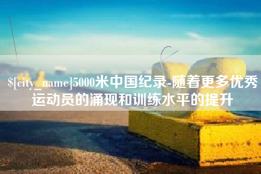 衡东5000米中国纪录-随着更多优秀运动员的涌现和训练水平的提升