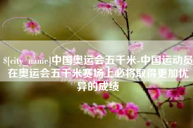 衡东中国奥运会五千米-中国运动员在奥运会五千米赛场上必将取得更加优异的成绩
