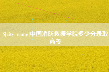 衡东中国消防救援学院多少分录取高考