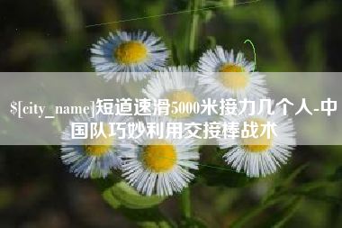 衡东短道速滑5000米接力几个人-中国队巧妙利用交接棒战术