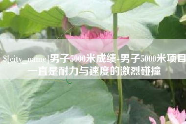 衡东男子5000米成绩-男子5000米项目一直是耐力与速度的激烈碰撞