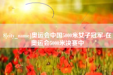 衡东奥运会中国5000米女子冠军-在奥运会5000米决赛中