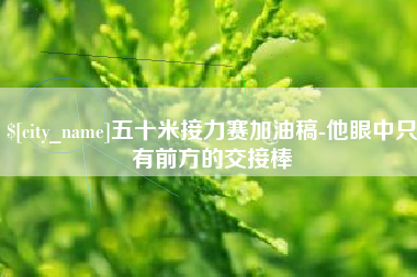 衡东五十米接力赛加油稿-他眼中只有前方的交接棒
