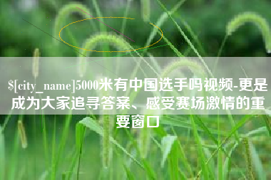 衡东5000米有中国选手吗视频-更是成为大家追寻答案、感受赛场激情的重要窗口