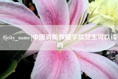 衡东中国消防救援学院女生可以读吗