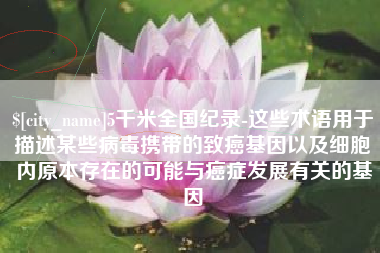 衡东5千米全国纪录-这些术语用于描述某些病毒携带的致癌基因以及细胞内原本存在的可能与癌症发展有关的基因
