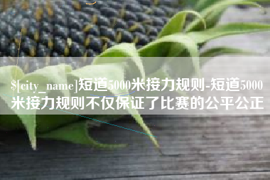 衡东短道5000米接力规则-短道5000米接力规则不仅保证了比赛的公平公正