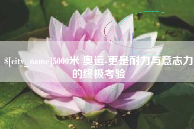 衡东5000米 奥运-更是耐力与意志力的终极考验