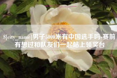 衡东男子5000米有中国选手吗-赛前有想过和队友们一起站上领奖台