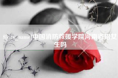 衡东中国消防救援学院河南省招女生吗