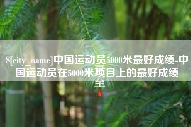 衡东中国运动员5000米最好成绩-中国运动员在5000米项目上的最好成绩