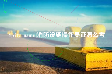 衡东消防设施操作员证怎么考