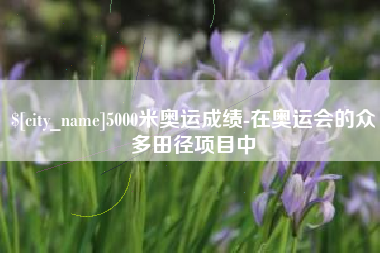 衡东5000米奥运成绩-在奥运会的众多田径项目中