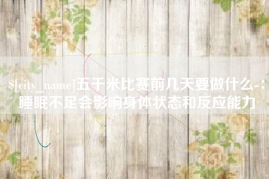 衡东五千米比赛前几天要做什么-：睡眠不足会影响身体状态和反应能力