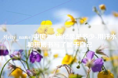 衡东中国5000米纪录是多少-用汗水和拼搏书写了属于自己