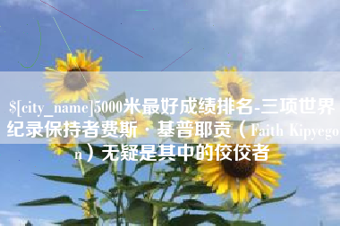衡东5000米最好成绩排名-三项世界纪录保持者费斯·基普耶贡（Faith Kipyegon）无疑是其中的佼佼者