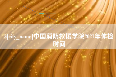 衡东中国消防救援学院2021年体检时间