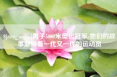 衡东男子5000米奥运冠军-他们的故事激励着一代又一代的运动员