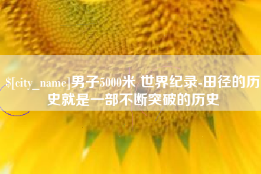 衡东男子5000米 世界纪录-田径的历史就是一部不断突破的历史