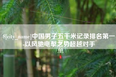 衡东中国男子五千米记录排名第一-以风驰电掣之势超越对手