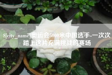 衡东奥运会5000米中国选手-一次次踏上这片充满挑战的赛场
