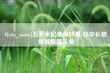 衡东五千米纪录保持者-在中长跑领域崭露头角