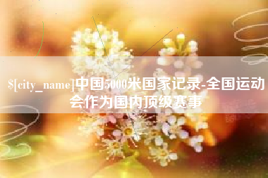 衡东中国5000米国家记录-全国运动会作为国内顶级赛事