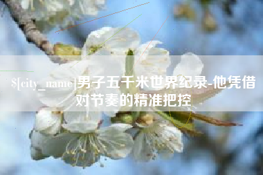 衡东男子五千米世界纪录-他凭借对节奏的精准把控
