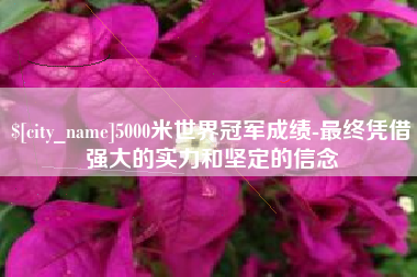 衡东5000米世界冠军成绩-最终凭借强大的实力和坚定的信念