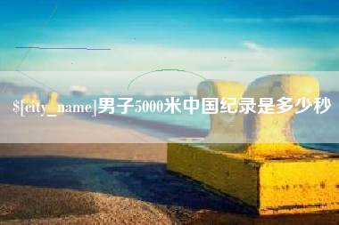 衡东男子5000米中国纪录是多少秒