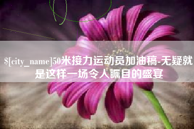 衡东50米接力运动员加油稿-无疑就是这样一场令人瞩目的盛宴