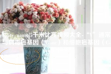 衡东5千米比赛视频大全-“V”通常与病毒癌基因（V-onc）和细胞癌基因（C-onc）相关