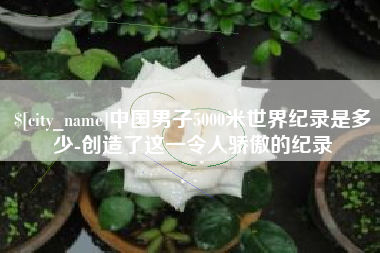 衡东中国男子5000米世界纪录是多少-创造了这一令人骄傲的纪录