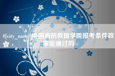 衡东中国消防救援学院报考条件政审能通过吗